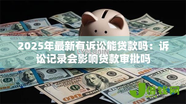 2025年最新有诉讼能贷款吗:诉讼记录会影响贷款审批吗 2025年最新有诉讼能贷款吗:诉讼记录会影响贷款审批吗