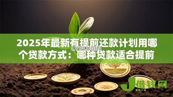 2025年最新有提前还款计划用哪个贷款方式:哪种贷款适合提前还款 2025年最新有提前还款计划用哪个贷款方式:哪种贷款适合提前还款