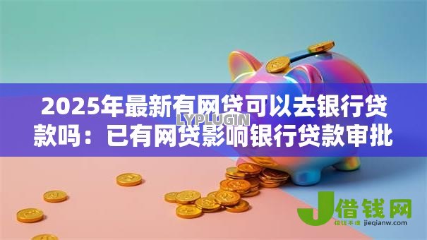 2025年最新有网贷可以去银行贷款吗:已有网贷影响银行贷款审批吗 2025年最新有网贷可以去银行贷款吗:已有网贷影响银行贷款审批吗
