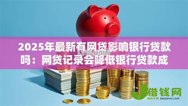 2025年最新有网贷影响银行贷款吗：网贷记录会降低银行贷款成功率吗