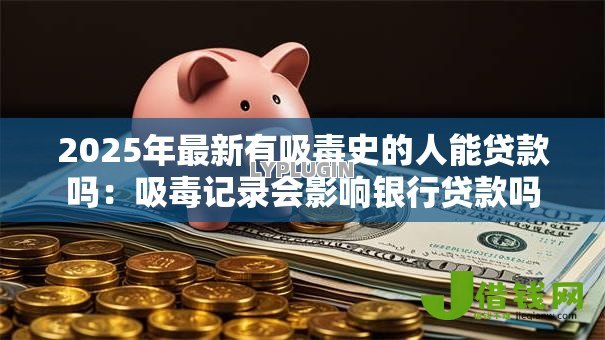 2025年最新有吸毒史的人能贷款吗:吸毒记录会影响银行贷款吗 2025年最新有吸毒史的人能贷款吗:吸毒记录会影响银行贷款吗