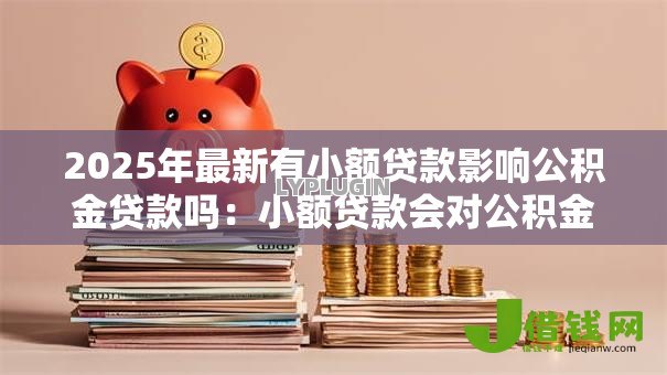 2025年最新有小额贷款影响公积金贷款吗：小额贷款会对公积金贷款造成影响吗