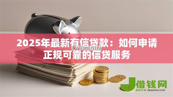 2025年最新有信贷款:如何申请正规可靠的信贷服务 2025年最新有信贷款:如何申请正规可靠的信贷服务