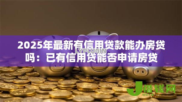 2025年最新有信用贷款能办房贷吗:已有信用贷能否申请房贷 2025年最新有信用贷款能办房贷吗:已有信用贷能否申请房贷