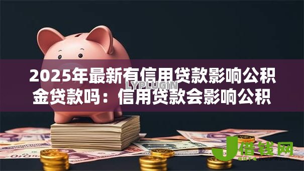 2025年最新有信用贷款影响公积金贷款吗:信用贷款会影响公积金审批吗 2025年最新有信用贷款影响公积金贷款吗:信用贷款会影响公积金审批吗