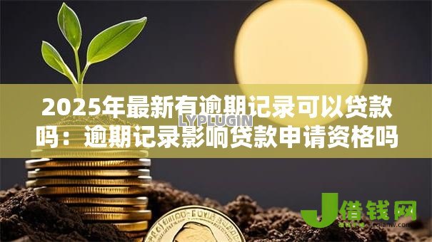 2025年最新有逾期记录可以贷款吗:逾期记录影响贷款申请资格吗 2025年最新有逾期记录可以贷款吗:逾期记录影响贷款申请资格吗