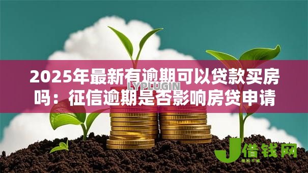 2025年最新有逾期可以贷款买房吗:征信逾期是否影响房贷申请 2025年最新有逾期可以贷款买房吗:征信逾期是否影响房贷申请