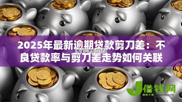 2025年最新逾期贷款剪刀差：不良贷款率与剪刀差走势如何关联
