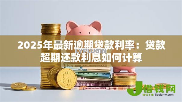 2025年最新逾期贷款利率:贷款超期还款利息如何计算 2025年最新逾期贷款利率:贷款超期还款利息如何计算