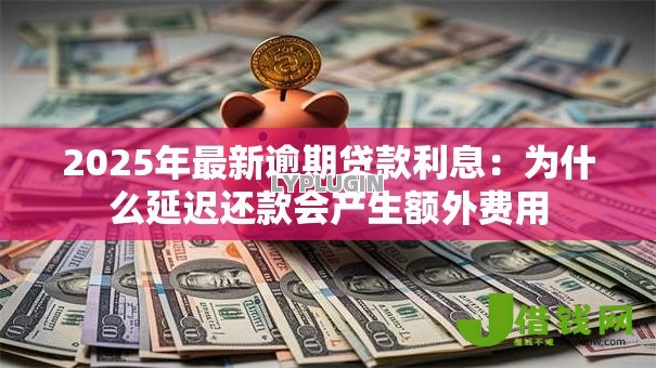 2025年最新逾期贷款利息:为什么延迟还款会产生额外费用 2025年最新逾期贷款利息:为什么延迟还款会产生额外费用