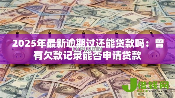 2025年最新逾期过还能贷款吗：曾有欠款记录能否申请贷款