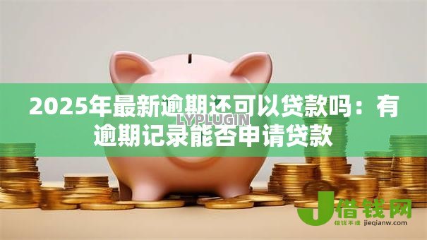 2025年最新逾期还可以贷款吗:有逾期记录能否申请贷款 2025年最新逾期还可以贷款吗:有逾期记录能否申请贷款