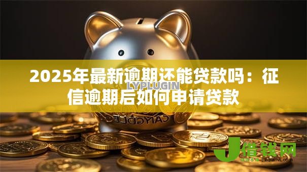 2025年最新逾期还能贷款吗:征信逾期后如何申请贷款 2025年最新逾期还能贷款吗:征信逾期后如何申请贷款