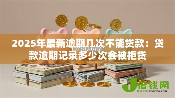 2025年最新逾期几次不能贷款：贷款逾期记录多少次会被拒贷