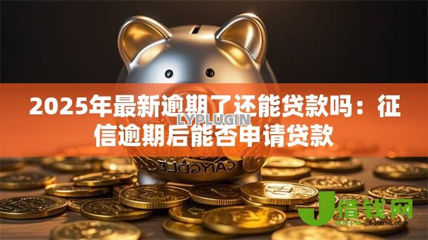 2025年最新逾期了还能贷款吗：征信逾期后能否申请贷款