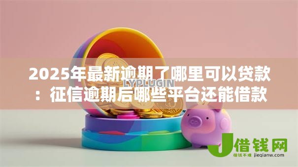 2025年最新逾期了哪里可以贷款：征信逾期后哪些平台还能借款