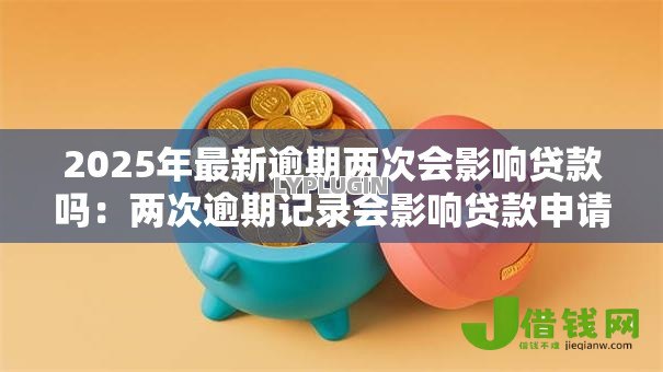 2025年最新逾期两次会影响贷款吗:两次逾期记录会影响贷款申请吗 2025年最新逾期两次会影响贷款吗:两次逾期记录会影响贷款申请吗