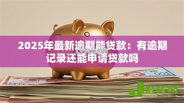 2025年最新逾期能贷款:有逾期记录还能申请贷款吗 2025年最新逾期能贷款:有逾期记录还能申请贷款吗
