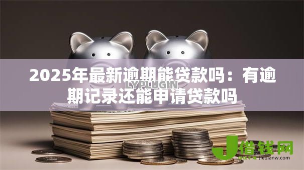 2025年最新逾期能贷款吗:有逾期记录还能申请贷款吗 2025年最新逾期能贷款吗:有逾期记录还能申请贷款吗