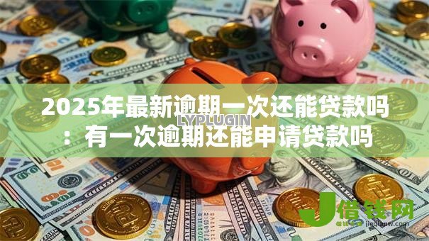 2025年最新逾期一次还能贷款吗:有一次逾期还能申请贷款吗 2025年最新逾期一次还能贷款吗:有一次逾期还能申请贷款吗