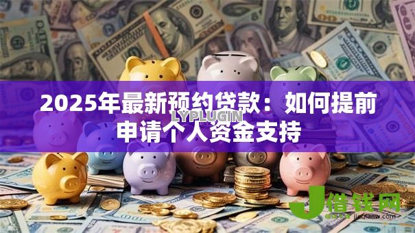 2025年最新预约贷款:如何提前申请个人资金支持 2025年最新预约贷款:如何提前申请个人资金支持