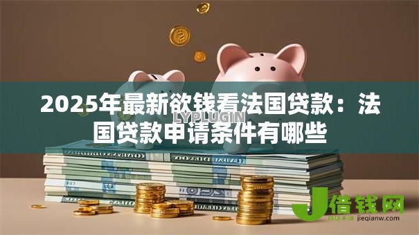 2025年最新欲钱看法国贷款:法国贷款申请条件有哪些 2025年最新欲钱看法国贷款:法国贷款申请条件有哪些