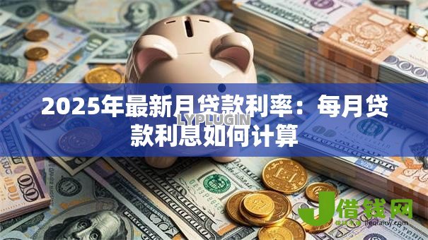 2025年最新月贷款利率:每月贷款利息如何计算 2025年最新月贷款利率:每月贷款利息如何计算