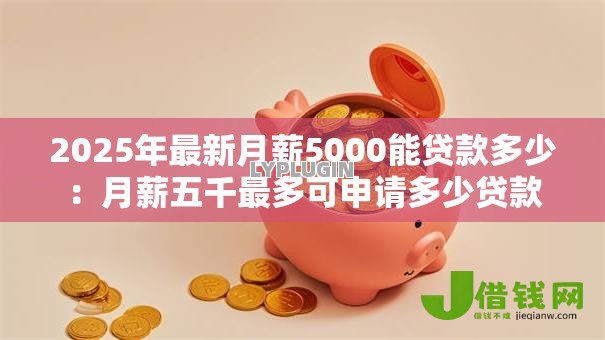 2025年最新月薪5000能贷款多少:月薪五千最多可申请多少贷款 2025年最新月薪5000能贷款多少:月薪五千最多可申请多少贷款