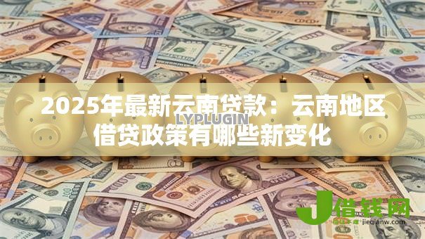 2025年最新云南贷款：云南地区借贷政策有哪些新变化