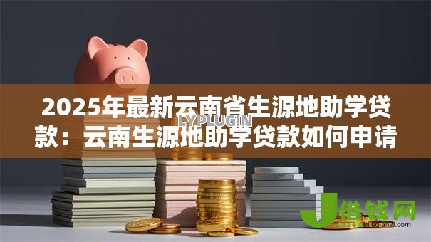 2025年最新云南省生源地助学贷款:云南生源地助学贷款如何申请 2025年最新云南省生源地助学贷款:云南生源地助学贷款如何申请