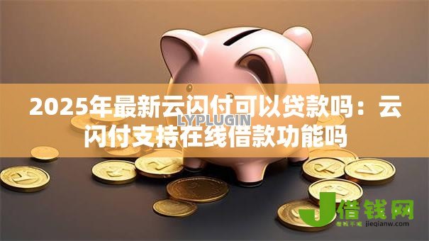 2025年最新云闪付可以贷款吗:云闪付支持在线借款功能吗 2025年最新云闪付可以贷款吗:云闪付支持在线借款功能吗