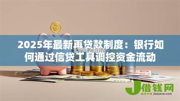 2025年最新再贷款制度:银行如何通过信贷工具调控资金流动 2025年最新再贷款制度:银行如何通过信贷工具调控资金流动