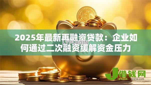 2025年最新再融资贷款:企业如何通过二次融资缓解资金压力 2025年最新再融资贷款:企业如何通过二次融资缓解资金压力