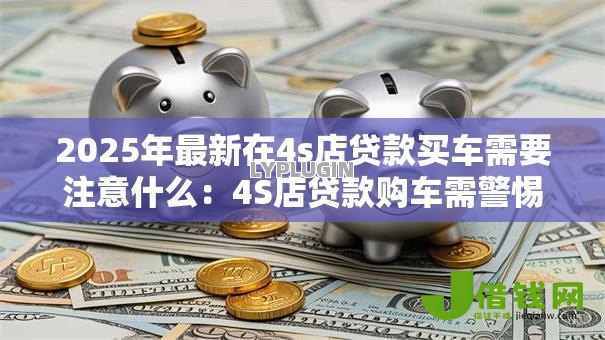 2025年最新在4s店贷款买车需要注意什么：4S店贷款购车需警惕哪些坑