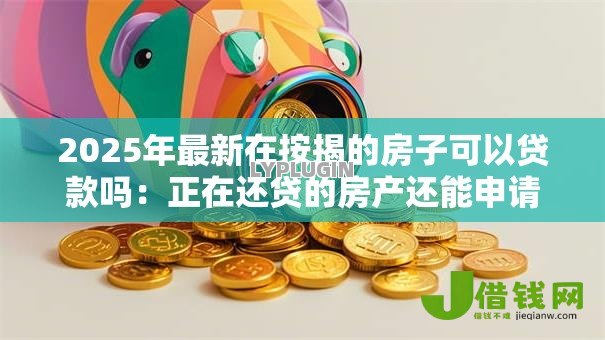 2025年最新在按揭的房子可以贷款吗:正在还贷的房产还能申请抵押贷款吗 2025年最新在按揭的房子可以贷款吗:正在还贷的房产还能申请抵押贷款吗