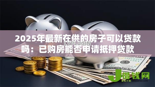 2025年最新在供的房子可以贷款吗:已购房能否申请抵押贷款 2025年最新在供的房子可以贷款吗:已购房能否申请抵押贷款