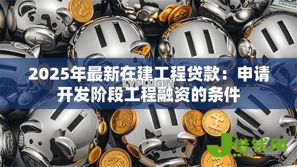 2025年最新在建工程贷款：申请开发阶段工程融资的条件