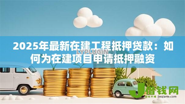 2025年最新在建工程抵押贷款:如何为在建项目申请抵押融资 2025年最新在建工程抵押贷款:如何为在建项目申请抵押融资
