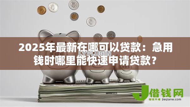 2025年最新在哪可以贷款:急用钱时哪里能快速申请贷款? 2025年最新在哪可以贷款:急用钱时哪里能快速申请贷款?