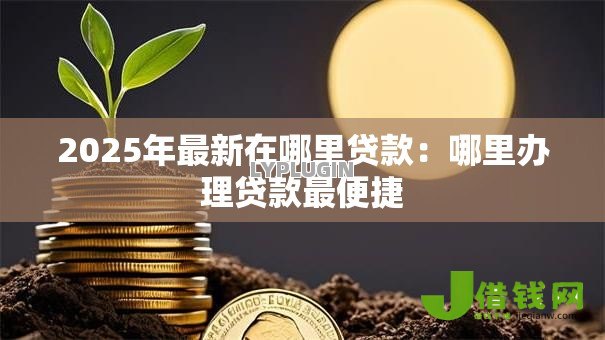 2025年最新在哪里贷款：哪里办理贷款最便捷