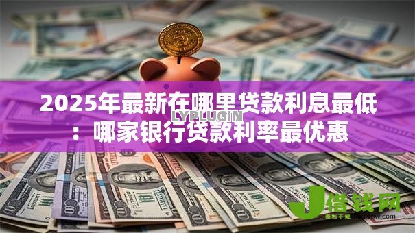 2025年最新在哪里贷款利息最低：哪家银行贷款利率最优惠
