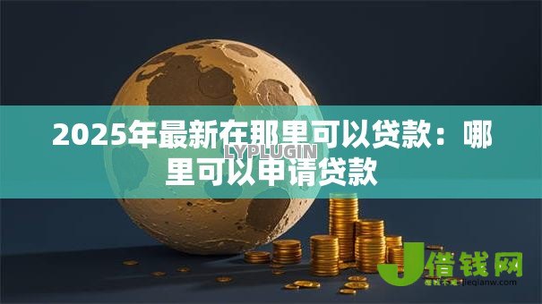 2025年最新在那里可以贷款:哪里可以申请贷款 2025年最新在那里可以贷款:哪里可以申请贷款