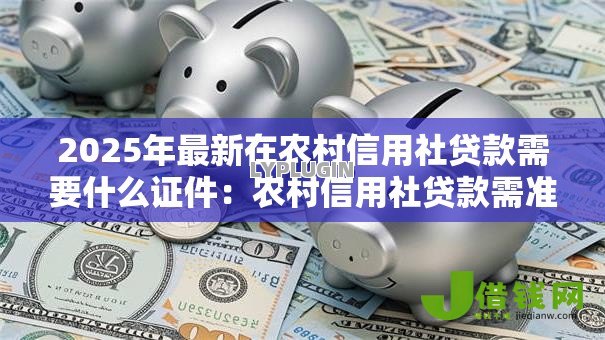2025年最新在农村信用社贷款需要什么证件:农村信用社贷款需准备哪些材料 2025年最新在农村信用社贷款需要什么证件:农村信用社贷款需准备哪些材料
