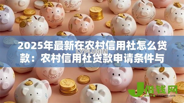 2025年最新在农村信用社怎么贷款：农村信用社贷款申请条件与流程