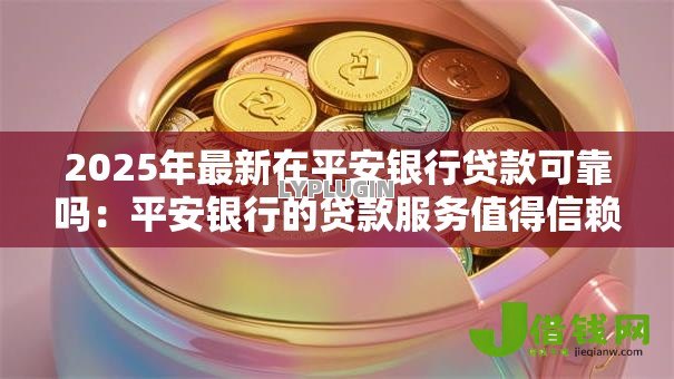 2025年最新在平安银行贷款可靠吗：平安银行的贷款服务值得信赖吗