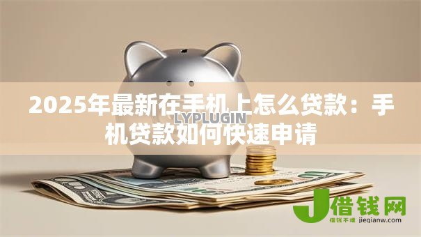 2025年最新在手机上怎么贷款：手机贷款如何快速申请
