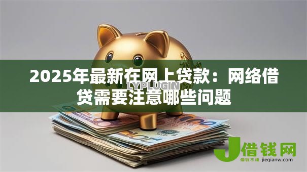 2025年最新在网上贷款:网络借贷需要注意哪些问题 2025年最新在网上贷款:网络借贷需要注意哪些问题