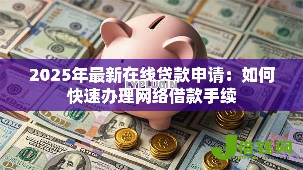 2025年最新在线贷款申请：如何快速办理网络借款手续