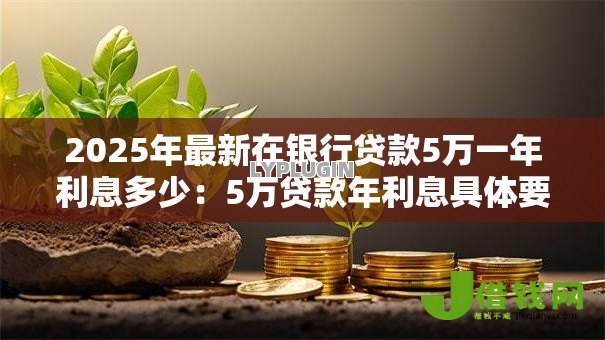 2025年最新在银行贷款5万一年利息多少:5万贷款年利息具体要还多少 2025年最新在银行贷款5万一年利息多少:5万贷款年利息具体要还多少