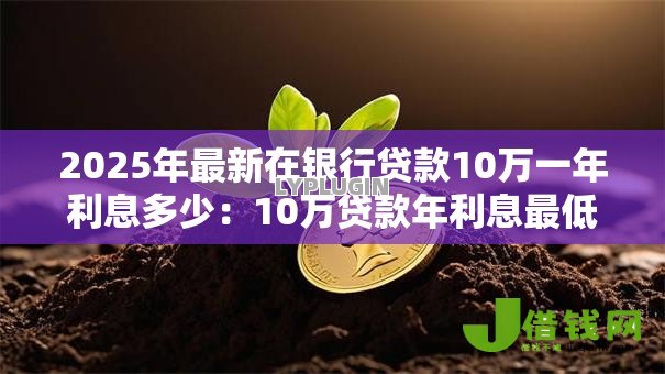 2025年最新在银行贷款10万一年利息多少:10万贷款年利息最低要付多少 2025年最新在银行贷款10万一年利息多少:10万贷款年利息最低要付多少